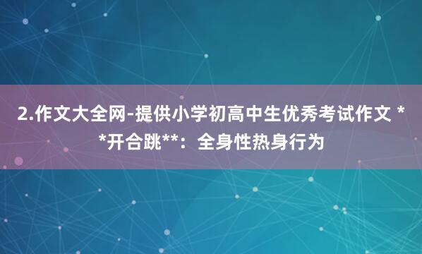 2.作文大全网-提供小学初高中生优秀考试作文 **开合跳**:全身性热身行为