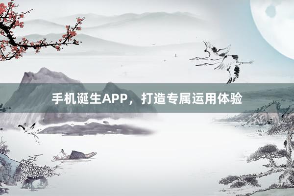 手机诞生APP，打造专属运用体验