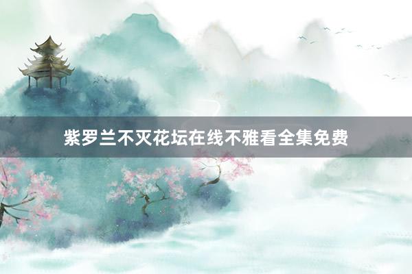 紫罗兰不灭花坛在线不雅看全集免费