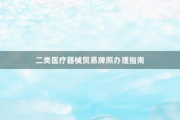 二类医疗器械贸易牌照办理指南