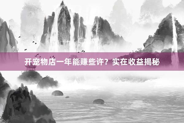 开宠物店一年能赚些许？实在收益揭秘
