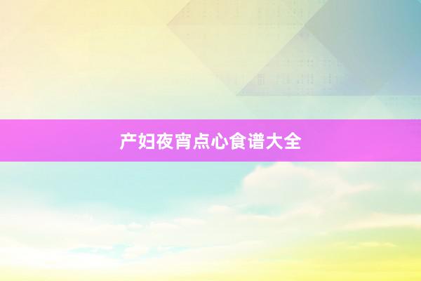 产妇夜宵点心食谱大全